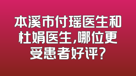 本溪市付瑶医生和杜娟医生，哪位更受患者好评？