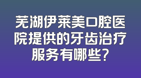 芜湖伊莱美口腔医院提供的牙齿治疗服务有哪些？