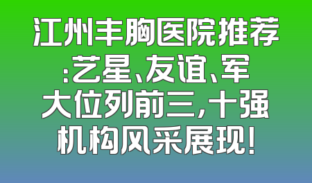 江州丰胸医院推荐：艺星、友谊、军大位列前三，十强机构风采展现！