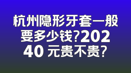 杭州隐形牙套一般要多少钱？20240 元贵不贵？