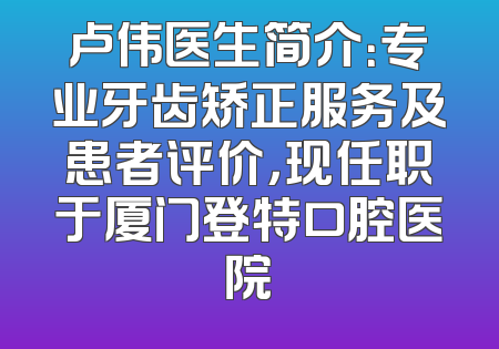 卢伟医生简介：专业牙齿矫正服务及患者评价，现任职于厦门登特口腔医院