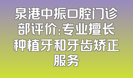 泉港中振口腔门诊部评价：专业擅长种植牙和牙齿矫正服务