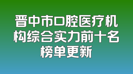 晋中市口腔医疗机构综合实力前十名榜单更新