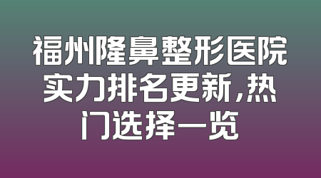 福州隆鼻整形医院实力排名更新，热门选择一览