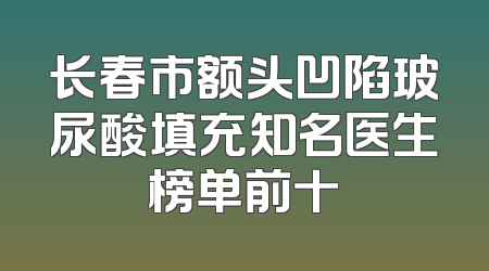 长春市额头凹陷玻尿酸填充知名医生榜单前十