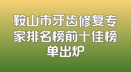 鞍山市牙齿修复专家排名榜前十佳榜单出炉