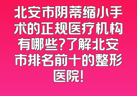 北安市阴蒂缩小手术的正规医疗机构有哪些？了解北安市排名前十的整形医院！