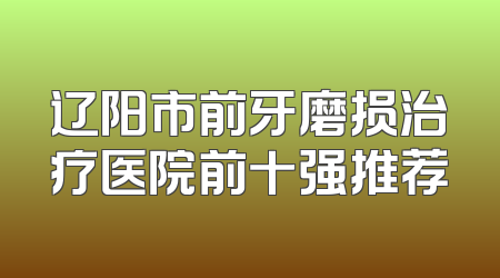 辽阳市前牙磨损治疗医院前十强推荐