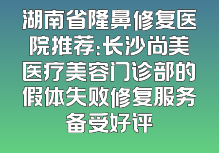 湖南省隆鼻修复医院推荐：长沙尚美医疗美容门诊部的假体失败修复服务备受好评