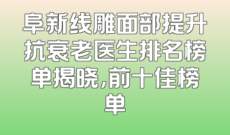 阜新线雕面部提升抗衰老医生排名榜单揭晓，前十佳榜单
