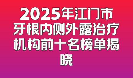2025年江门市牙根内侧外露治疗机构前十名榜单揭晓