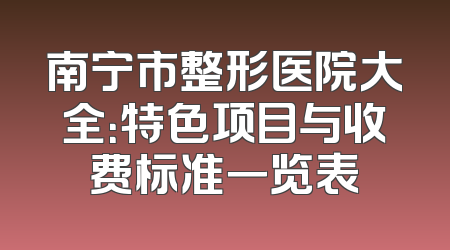 南宁市整形医院大全：特色项目与收费标准一览表
