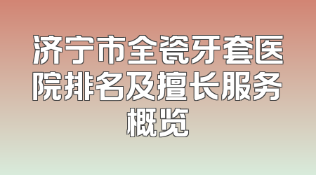 济宁市全瓷牙套医院排名及擅长服务概览