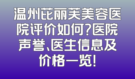 温州芘丽芙美容医院评价如何？医院声誉、医生信息及价格一览！