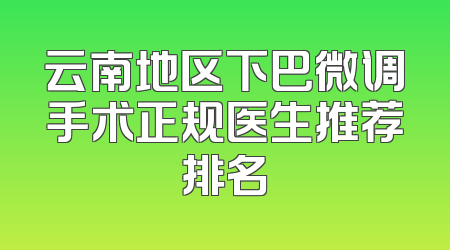 云南地区下巴微调手术正规医生推荐排名