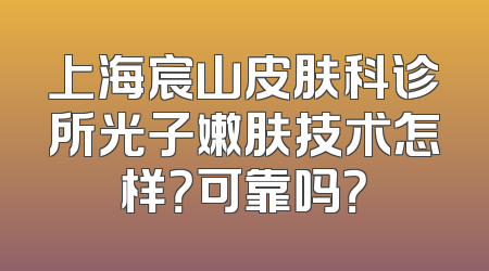 上海宸山皮肤科诊所光子嫩肤技术怎样？可靠吗？