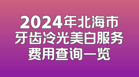 2024年北海市牙齿冷光美白服务费用查询一览