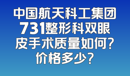 中国航天科工集团731整形科双眼皮手术质量如何？价格多少？