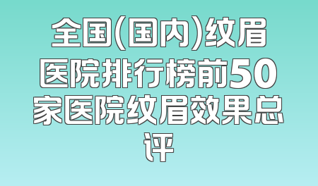 全国（国内）纹眉医院排行榜前50家医院纹眉效果总评