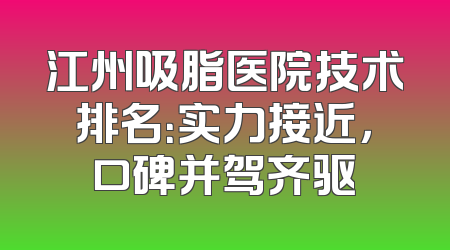 江州吸脂医院技术排名：实力接近，口碑并驾齐驱