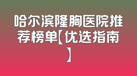 哈尔滨隆胸医院推荐榜单【优选指南】