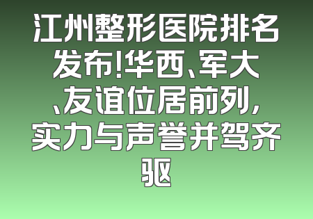 江州整形医院排名发布！华西、军大、友谊位居前列，实力与声誉并驾齐驱