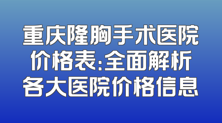 重庆隆胸手术医院价格表：全面解析各大医院价格信息