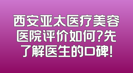西安亚太医疗美容医院评价如何？先了解医生的口碑！