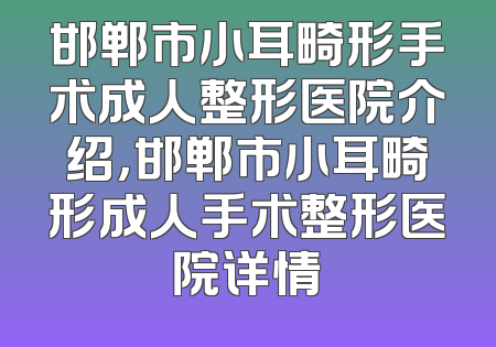 邯郸市小耳畸形手术成人整形医院介绍，邯郸市小耳畸形成人手术整形医院详情