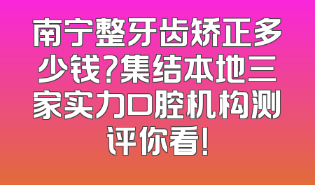 南宁整牙齿矫正多少钱？集结本地三家实力口腔机构测评你看！