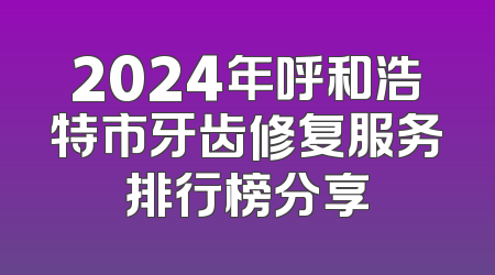 2024年呼和浩特市牙齿修复服务排行榜分享