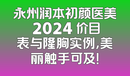 永州润本初颜医美 2024 价目表与隆胸实例，美丽触手可及！