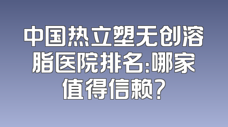 中国热立塑无创溶脂医院排名：哪家值得信赖？