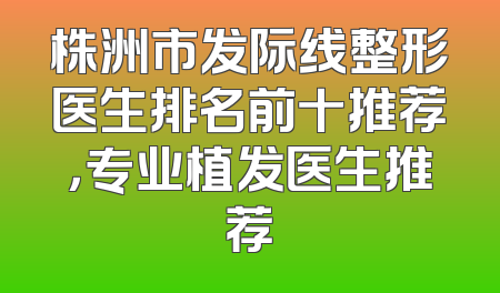 株洲市发际线整形医生排名前十推荐，专业植发医生推荐