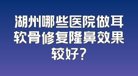 湖州哪些医院做耳软骨修复隆鼻效果较好？