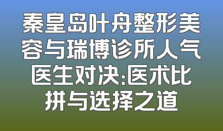 秦皇岛叶舟整形美容与瑞博诊所人气医生对决：医术比拼与选择之道