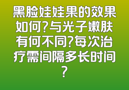 黑脸娃娃果的效果如何？与光子嫩肤有何不同？每次治疗需间隔多长时间？