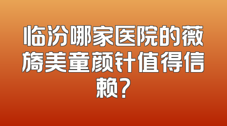 临汾哪家医院的薇旖美童颜针值得信赖？