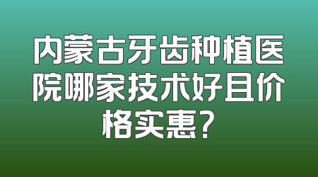 内蒙古牙齿种植医院哪家技术好且价格实惠？