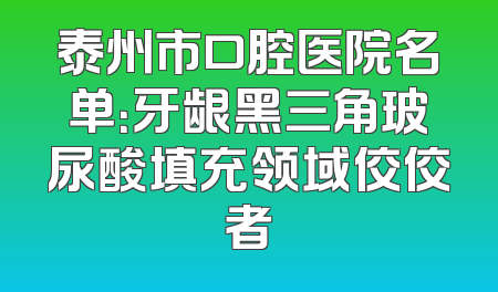 泰州市口腔医院名单：牙龈黑三角玻尿酸填充领域佼佼者