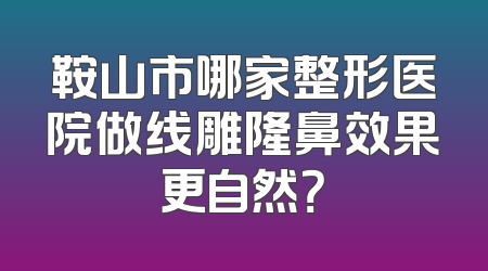 鞍山市哪家整形医院做线雕隆鼻效果更自然？