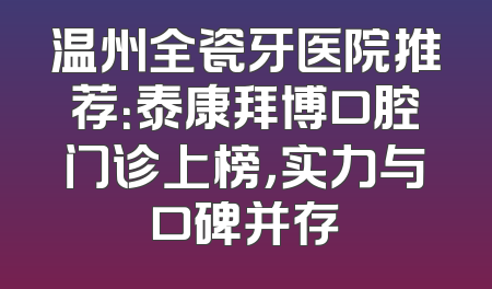 温州全瓷牙医院推荐：泰康拜博口腔门诊上榜，实力与口碑并存