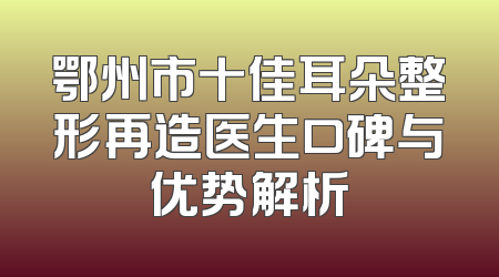 鄂州市十佳耳朵整形再造医生口碑与优势解析