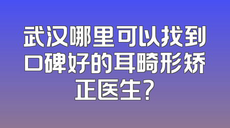 武汉哪里可以找到口碑好的耳畸形矫正医生？