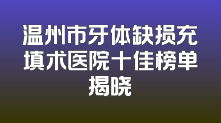 温州市牙体缺损充填术医院十佳榜单揭晓