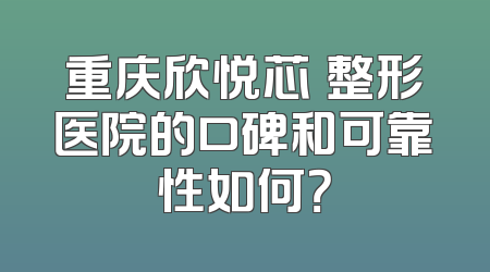 重庆欣悦芯昇整形医院的口碑和可靠性如何？