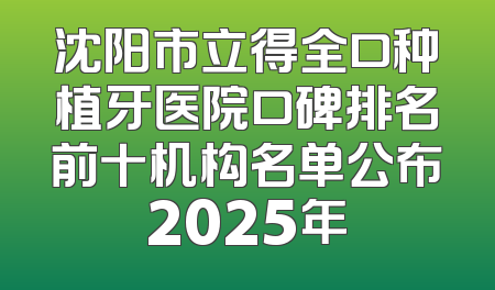 沈阳市立得全口种植牙医院口碑排名前十机构名单公布2025年