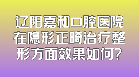辽阳嘉和口腔医院在隐形正畸治疗整形方面效果如何？