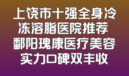上饶市十强全身冷冻溶脂医院推荐 鄱阳瑰康医疗美容实力口碑双丰收