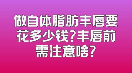 做自体脂肪丰唇要花多少钱？丰唇前需注意啥？